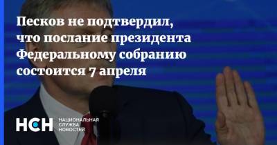 Песков не подтвердил, что послание президента Федеральному собранию состоится 7 апреля