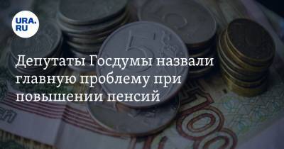 Депутаты Госдумы назвали главную проблему при повышении пенсий