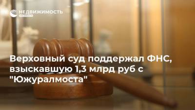 Верховный суд поддержал ФНС, взыскавшую 1,3 млрд руб с "Южуралмоста"