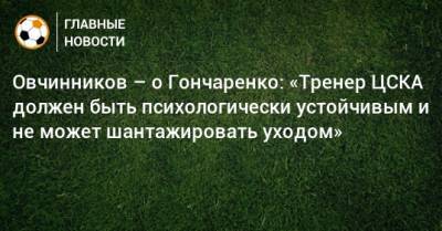 Овчинников – о Гончаренко: «Тренер ЦСКА должен быть психологически устойчивым и не может шантажировать уходом»