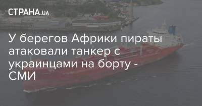 У берегов Африки пираты атаковали танкер с украинцами на борту - СМИ