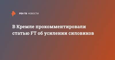 В Кремле прокомментировали статью FT об усилении силовиков
