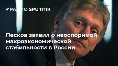 Песков заявил о неоспоримой макроэкономической стабильности в России