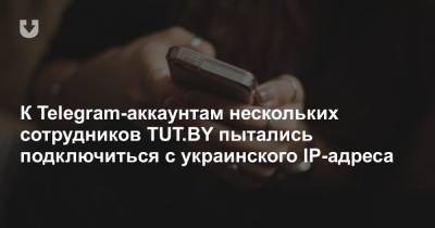 К Telegram-аккаунтам нескольких сотрудников TUT.BY пытались подключиться с украинского IP-адреса