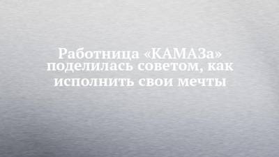 Работница «КАМАЗа» поделилась советом, как исполнить свои мечты