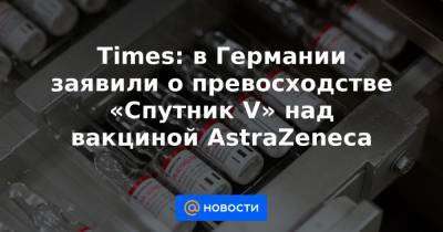 Times: в Германии заявили о превосходстве «Спутник V» над вакциной AstraZeneca