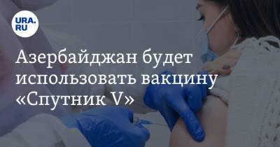 Азербайджан будет использовать вакцину «Спутник V»