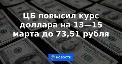 ЦБ повысил курс доллара на 13—15 марта до 73,51 рубля