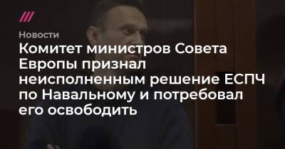 Комитет министров Совета Европы признал неисполненным решение ЕСПЧ по Навальному и потребовал его освободить