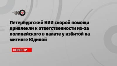 Петербургский НИИ скорой помощи привлекли к ответственности из-за полицейского в палате у избитой на митинге Юдиной