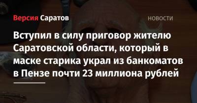 Вступил в силу приговор жителю Саратовской области, который в маске старика украл из банкоматов в Пензе почти 23 миллиона рублей