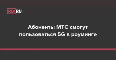 Абоненты МТС смогут пользоваться 5G в роуминге