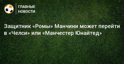 Джанлука Манчини - Защитник «Ромы» Манчини может перейти в «Челси» или «Манчестер Юнайтед» - bombardir.ru