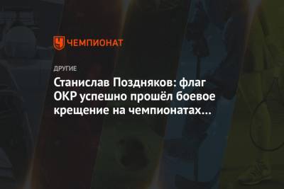 Станислав Поздняков: флаг ОКР успешно прошёл боевое крещение на чемпионатах мира