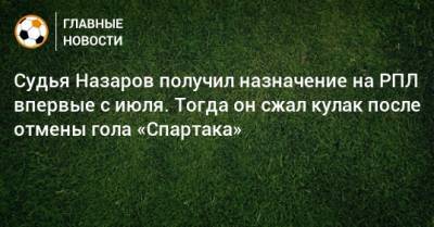Судья Назаров получил назначение на РПЛ впервые с июля. Тогда он сжал кулак после отмены гола «Спартака»