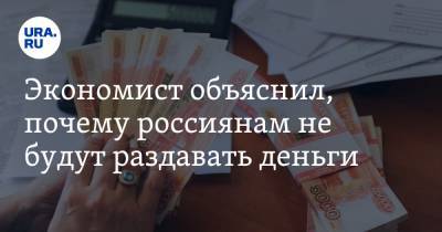 Экономист объяснил, почему россиянам не будут раздавать деньги