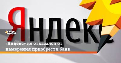 «Яндекс» не отказался от намерения приобрести банк