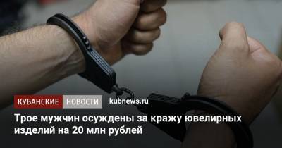 Трое мужчин осуждены за кражу ювелирных изделий на 20 млн рублей