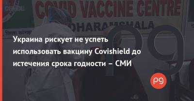 Украина рискует не успеть использовать вакцину Covishield до истечения срока годности – СМИ