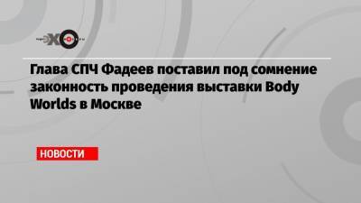 Глава СПЧ Фадеев поставил под сомнение законность проведения выставки Body Worlds в Москве