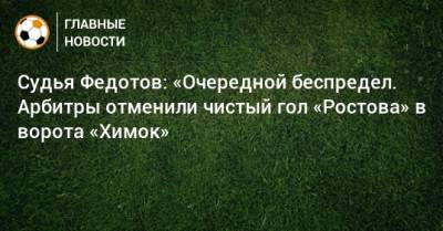 Судья Федотов: «Очередной беспредел. Арбитры отменили чистый гол «Ростова» в ворота «Химок»