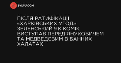 Після ратифікації «харківських угод» Зеленський як комік виступав перед Януковичем та Медведєвим в банних халатах