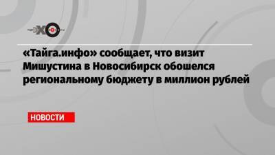 «Тайга.инфо» сообщает, что визит Мишустина в Новосибирск обошелся региональному бюджету в миллион рублей