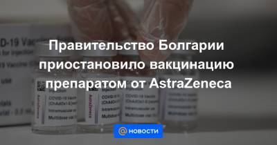 Правительство Болгарии приостановило вакцинацию препаратом от AstraZeneca