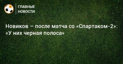 Новиков – после матча со «Спартаком-2»: «У них черная полоса»