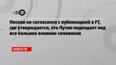 Песков не согласился с публикацией в FT, где утверждается, что Путин подпадает под все большее влияние силовиков