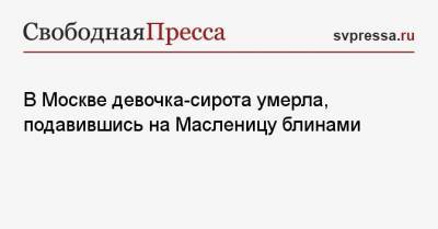 В Москве девочка-сирота умерла, подавившись на Масленицу блинами