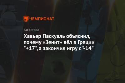 Хавьер Паскуаль объяснил, почему «Зенит» вёл в Греции "+17", а закончил игру с "-14"