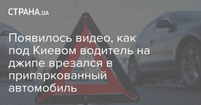 Появилось видео, как под Киевом водитель на джипе врезался в припаркованный автомобиль