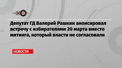 Депутат ГД Валерий Рашкин анонсировал встречу с избирателями 20 марта вместо митинга, который власти не согласовали