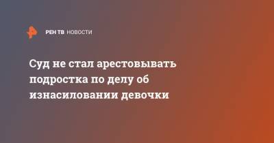 Суд не стал арестовывать подростка по делу об изнасиловании девочки