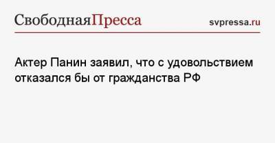 Актер Панин заявил, что с удовольствием отказался бы от гражданства РФ