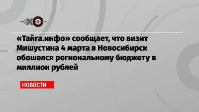 «Тайга.инфо» сообщает, что визит Мишустина 4 марта в Новосибирск обошелся региональному бюджету в миллион рублей