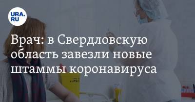 Врач: в Свердловскую область завезли новые штаммы коронавируса