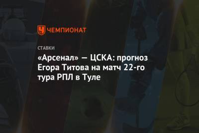 «Арсенал» — ЦСКА: прогноз Егора Титова на матч 22-го тура РПЛ в Туле