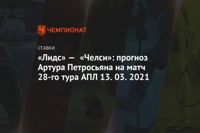 «Лидс» — «Челси»: прогноз Артура Петросьяна на матч 28-го тура АПЛ 13.03.2021