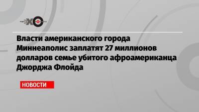 Власти американского города Миннеаполис заплатят 27 миллионов долларов семье убитого афроамериканца Джорджа Флойда