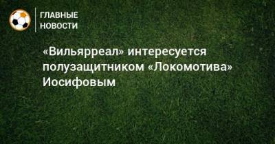 «Вильярреал» интересуется полузащитником «Локомотива» Иосифовым