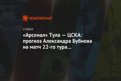 «Арсенал» Тула — ЦСКА: прогноз Александра Бубнова на матч 22-го тура чемпионата России