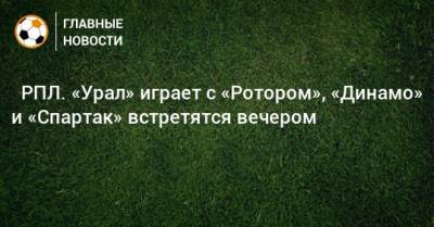 ⚽ РПЛ. «Урал» играет с «Ротором», «Динамо» и «Спартак» встретятся вечером