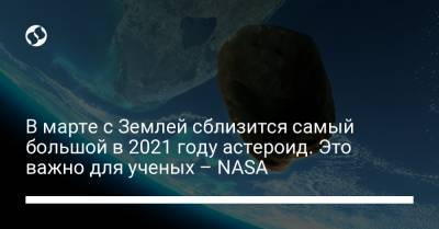 В марте с Землей сблизится самый большой в 2021 году астероид. Это важно для ученых – NASA