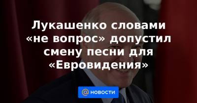 Лукашенко словами «не вопрос» допустил смену песни для «Евровидения»