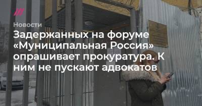 Задержанных на форуме «Муниципальная Россия» опрашивает прокуратура. К ним не пускают адвокатов