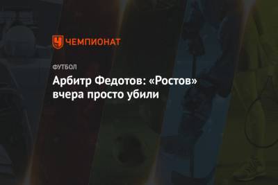 Арбитр Федотов: «Ростов» вчера просто убили