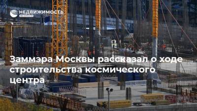 Заммэра Москвы рассказал о ходе строительства космического центра
