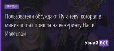 Пользователи обсуждают Пугачеву, которая в мини-шортах пришла на вечеринку Насти Ивлеевой